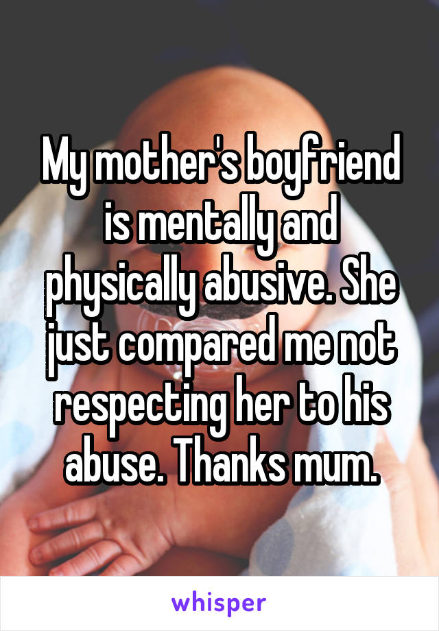 My mother's boyfriend is mentally and physically abusive. She just compared me not respecting her to his abuse. Thanks mum.