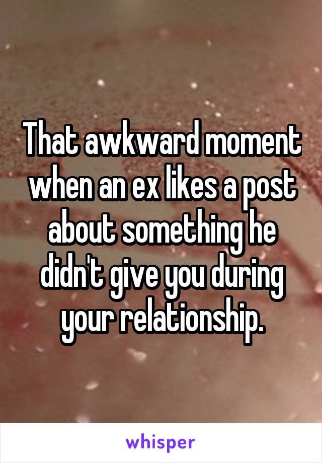 That awkward moment when an ex likes a post about something he didn't give you during your relationship.