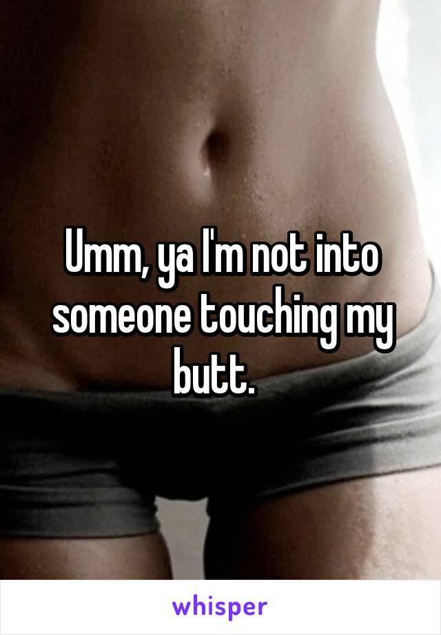 Umm, ya I'm not into someone touching my butt.  