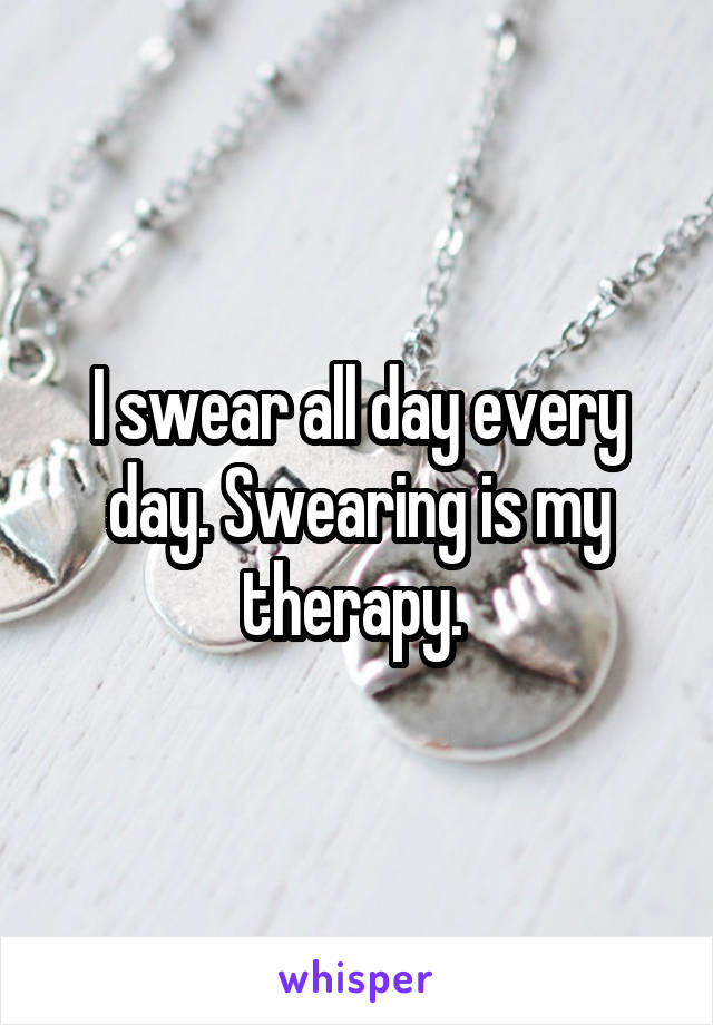 I swear all day every day. Swearing is my therapy. 