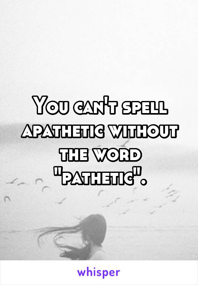 You can't spell apathetic without the word "pathetic".