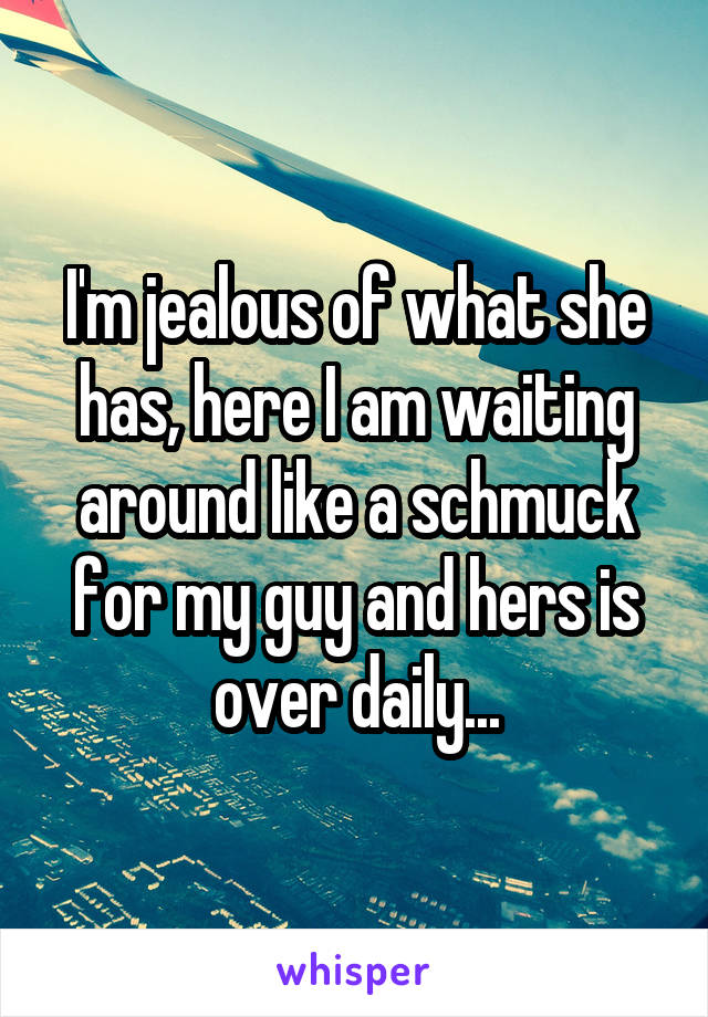 I'm jealous of what she has, here I am waiting around like a schmuck for my guy and hers is over daily...