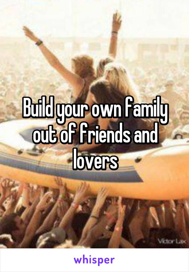 Build your own family out of friends and lovers