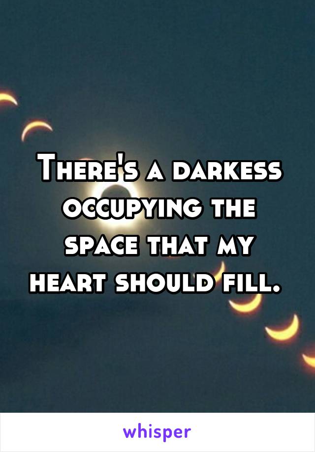 There's a darkess occupying the space that my heart should fill. 