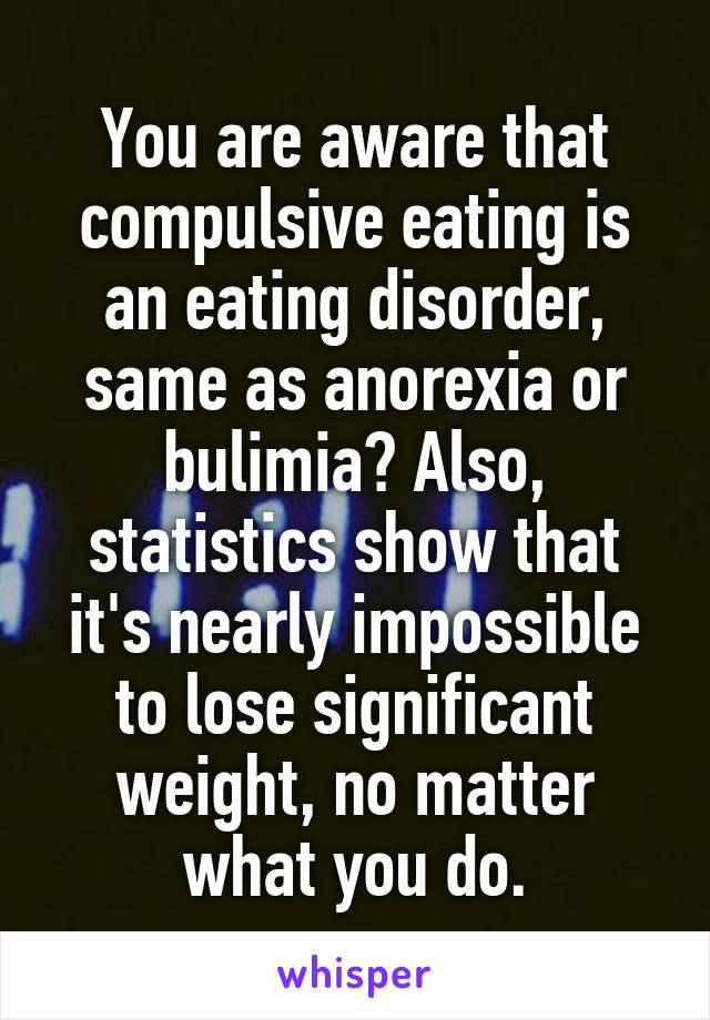 You are aware that compulsive eating is an eating disorder, same as anorexia or bulimia? Also, statistics show that it's nearly impossible to lose significant weight, no matter what you do.