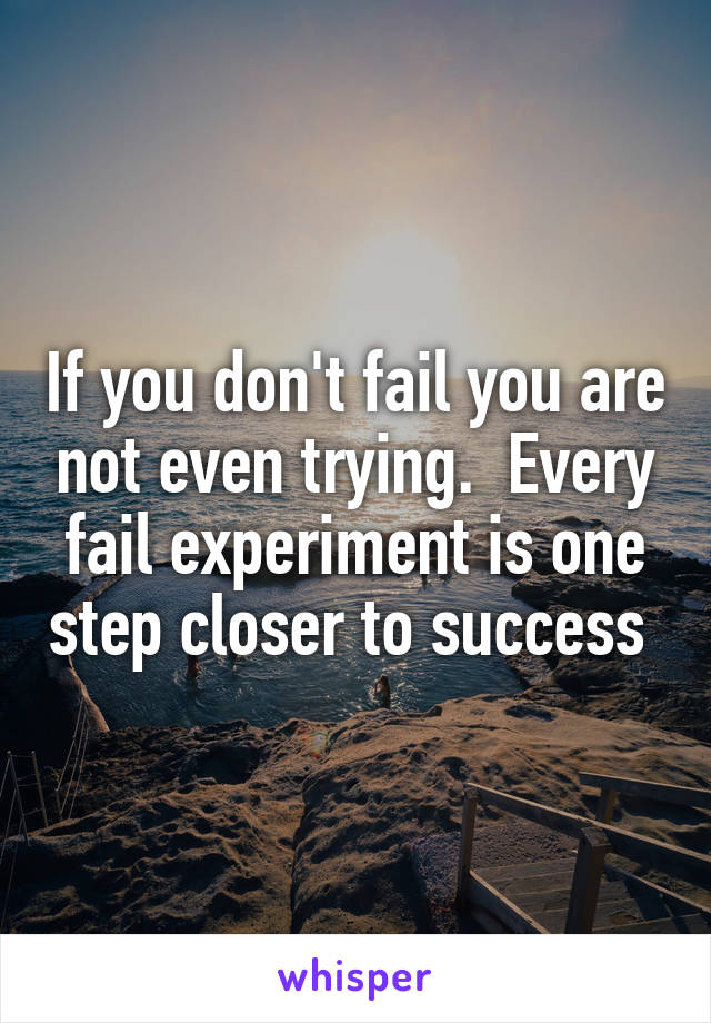 If you don't fail you are not even trying.  Every fail experiment is one step closer to success 