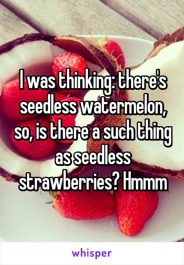 I was thinking: there's seedless watermelon, so, is there a such thing as seedless strawberries? Hmmm