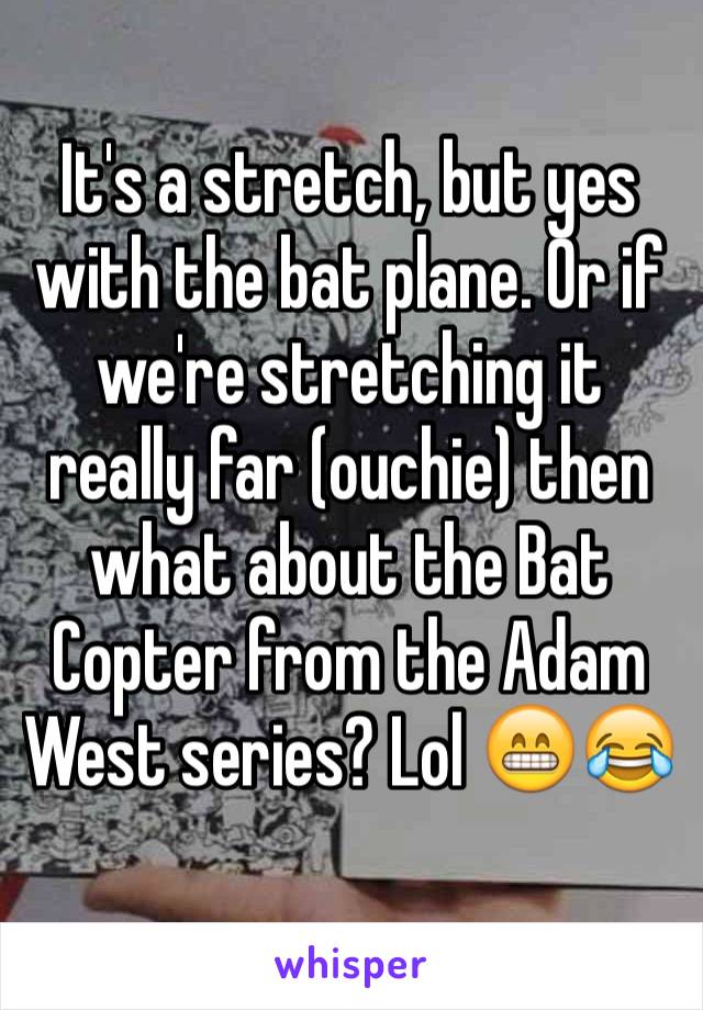 It's a stretch, but yes with the bat plane. Or if we're stretching it really far (ouchie) then what about the Bat Copter from the Adam West series? Lol 😁😂