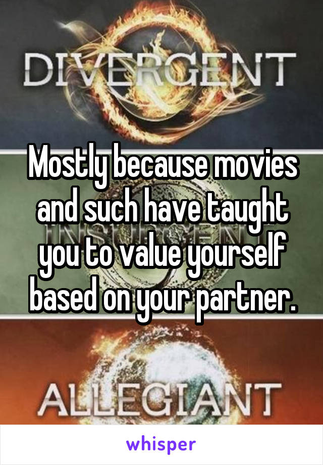 Mostly because movies and such have taught you to value yourself based on your partner.