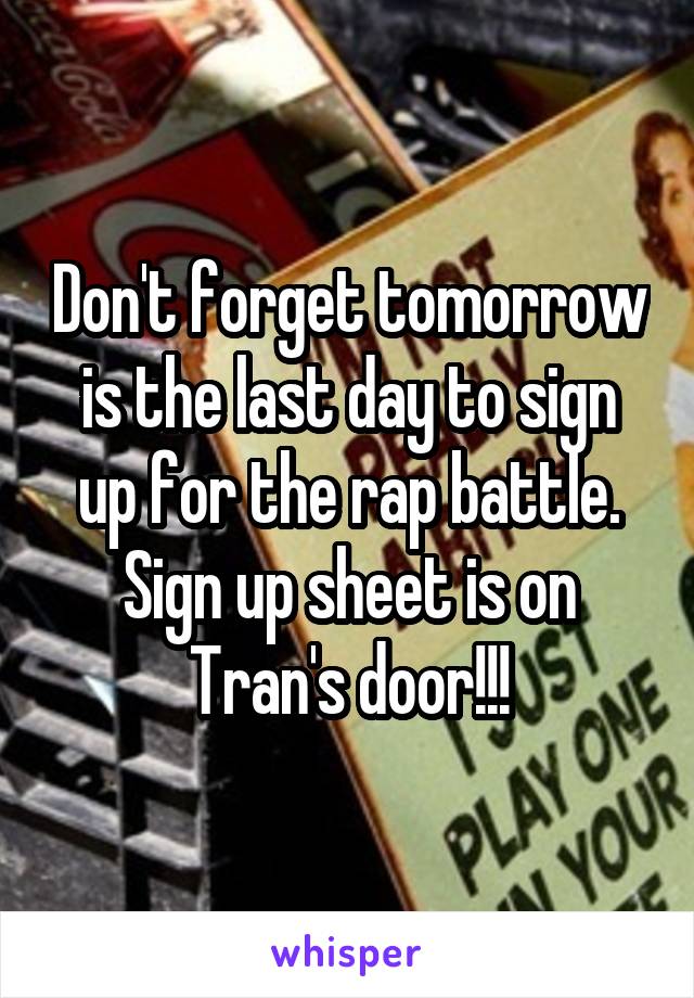 Don't forget tomorrow is the last day to sign up for the rap battle. Sign up sheet is on Tran's door!!!