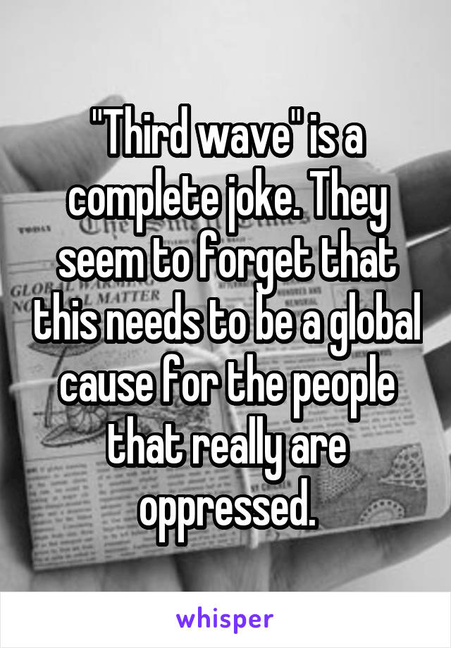 "Third wave" is a complete joke. They seem to forget that this needs to be a global cause for the people that really are oppressed.