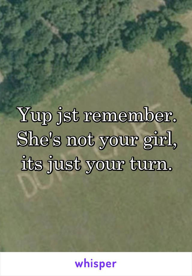 Yup jst remember. She's not your girl, its just your turn.