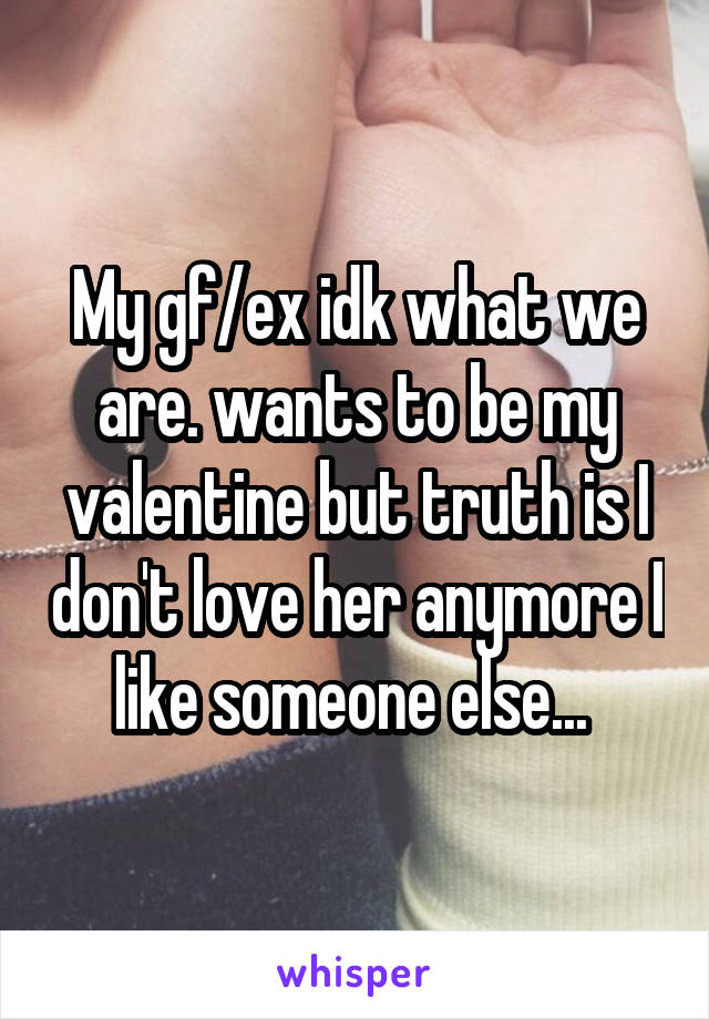 My gf/ex idk what we are. wants to be my valentine but truth is I don't love her anymore I like someone else... 