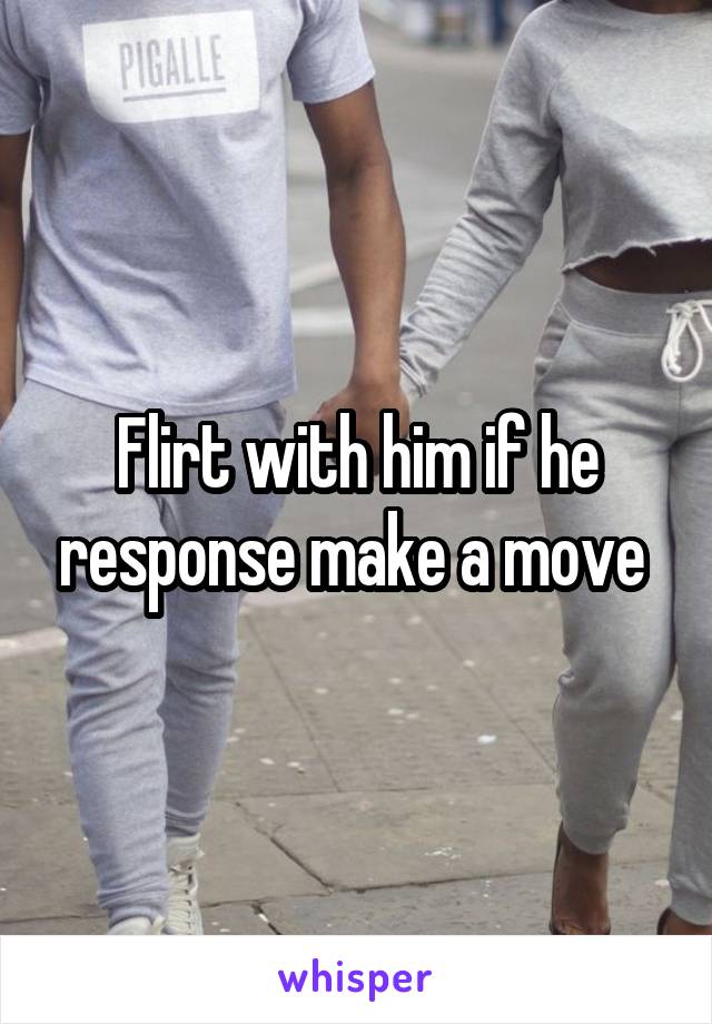 Flirt with him if he response make a move 