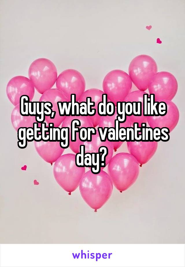 Guys, what do you like getting for valentines day? 