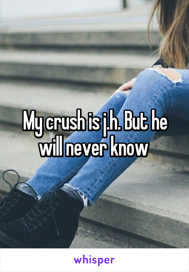 My crush is j.h. But he will never know 