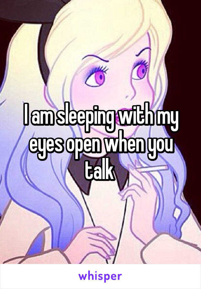 I am sleeping with my eyes open when you talk 