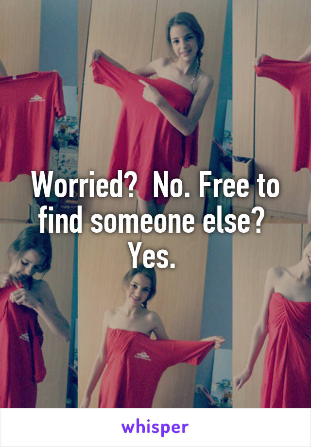 Worried?  No. Free to find someone else?  Yes. 