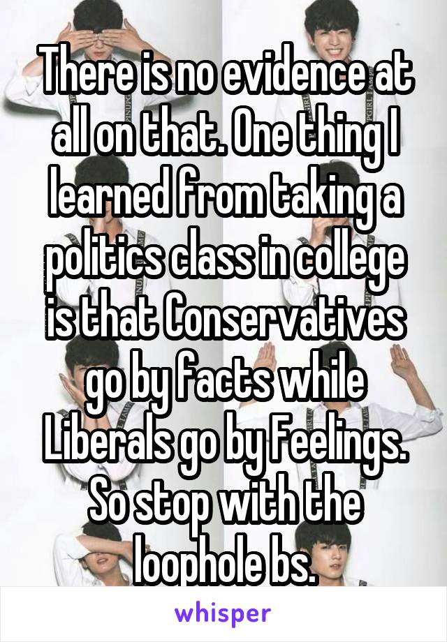 There is no evidence at all on that. One thing I learned from taking a politics class in college is that Conservatives go by facts while Liberals go by Feelings. So stop with the loophole bs.