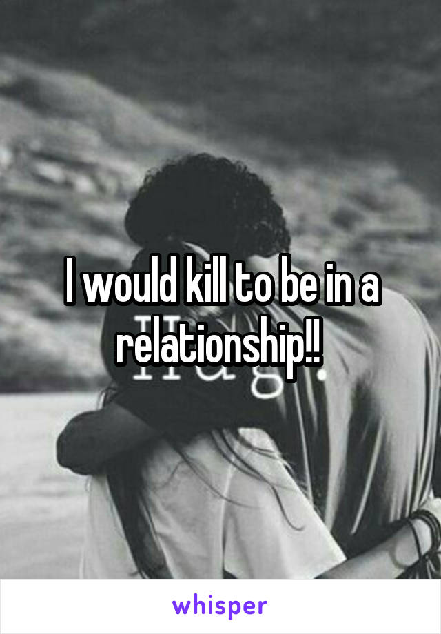 I would kill to be in a relationship!! 