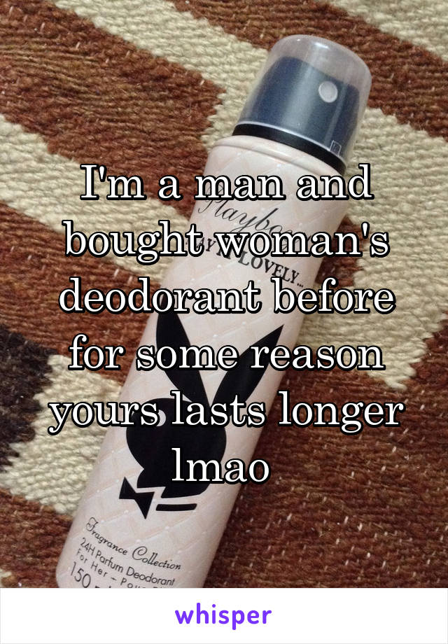 I'm a man and bought woman's deodorant before for some reason yours lasts longer lmao 