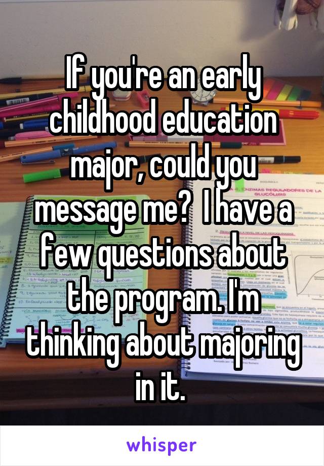 If you're an early childhood education major, could you message me?  I have a few questions about the program. I'm thinking about majoring in it. 