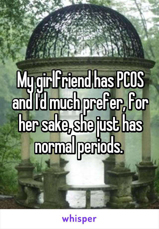 My girlfriend has PCOS and I'd much prefer, for her sake, she just has normal periods. 
