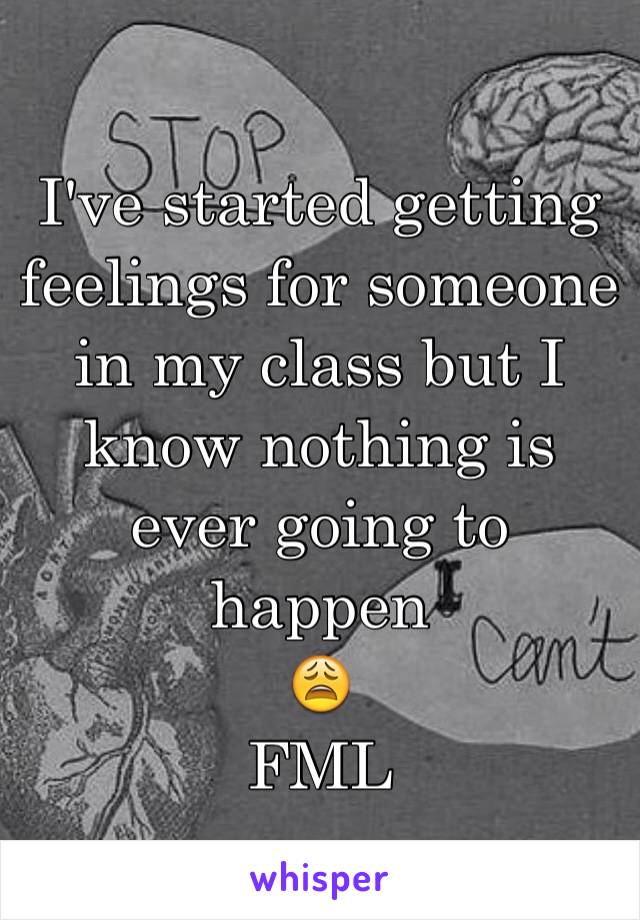 I've started getting feelings for someone in my class but I know nothing is ever going to happen
😩
FML