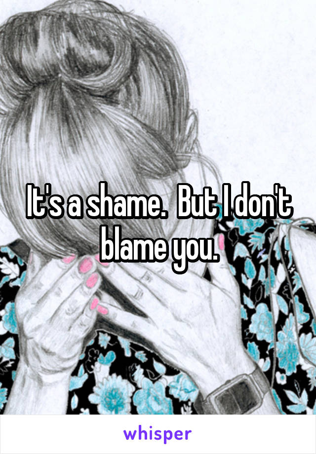It's a shame.  But I don't blame you.