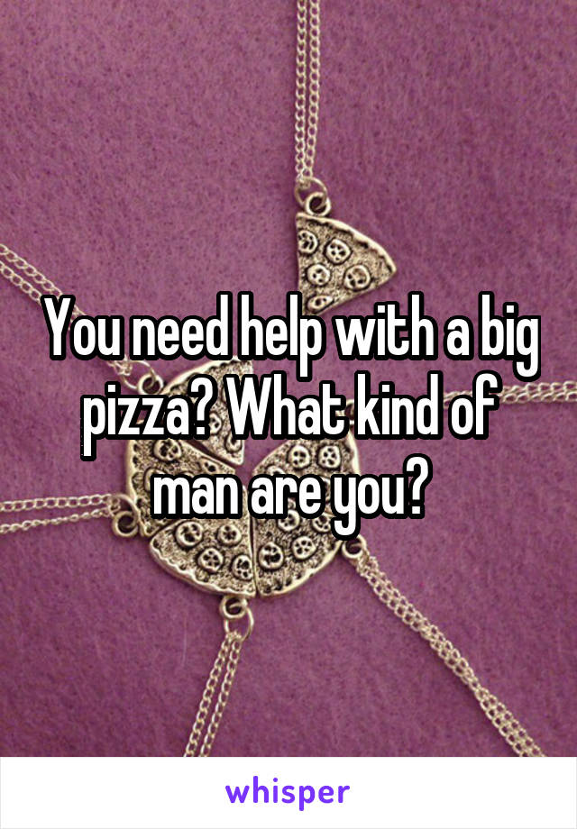 You need help with a big pizza? What kind of man are you?