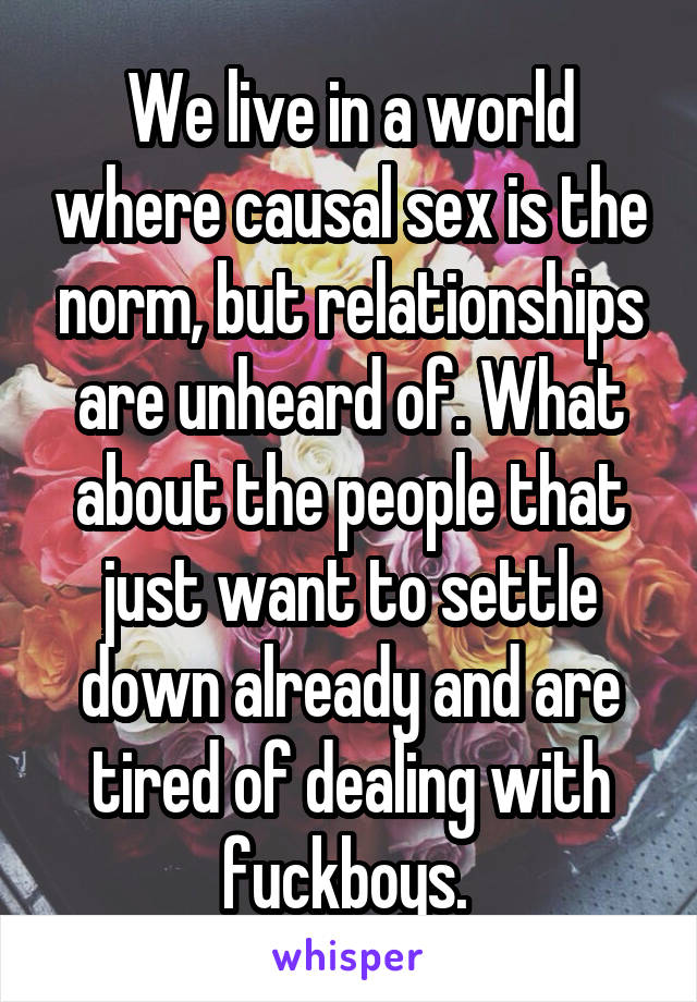 We live in a world where causal sex is the norm, but relationships are unheard of. What about the people that just want to settle down already and are tired of dealing with fuckboys. 