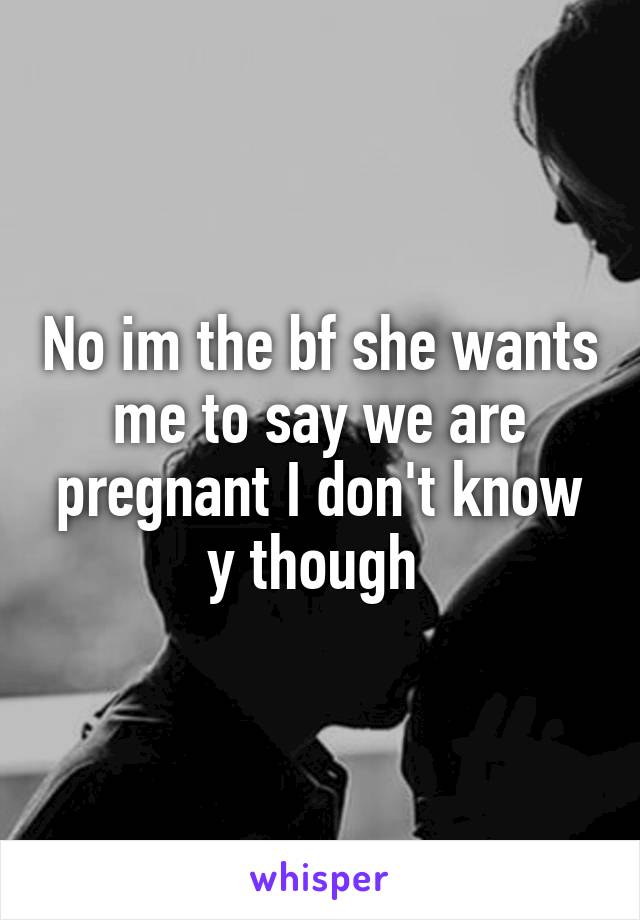 No im the bf she wants me to say we are pregnant I don't know y though 