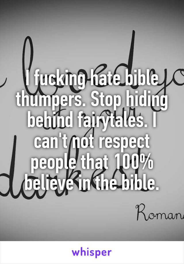 I fucking hate bible thumpers. Stop hiding behind fairytales. I can't not respect people that 100% believe in the bible.