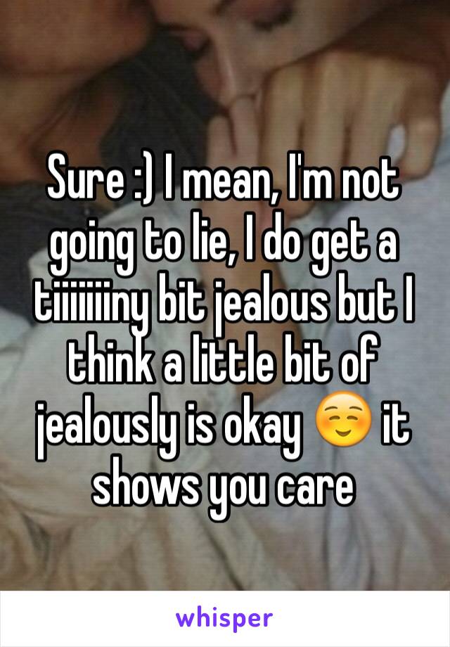 Sure :) I mean, I'm not going to lie, I do get a tiiiiiiiny bit jealous but I think a little bit of jealously is okay ☺️ it shows you care