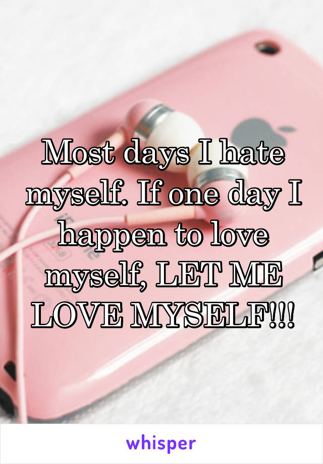 Most days I hate myself. If one day I happen to love myself, LET ME LOVE MYSELF!!!