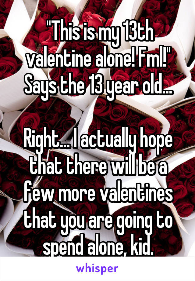  "This is my 13th valentine alone! Fml!"
Says the 13 year old...

Right... I actually hope that there will be a few more valentines that you are going to spend alone, kid.