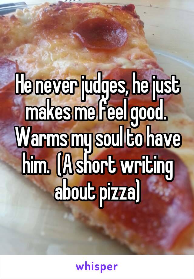 He never judges, he just makes me feel good.  Warms my soul to have him.  (A short writing about pizza)