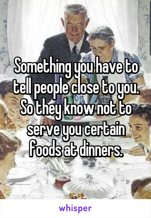 Something you have to tell people close to you. So they know not to serve you certain foods at dinners.