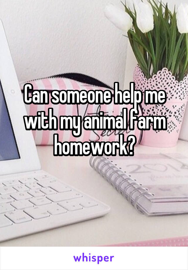 Can someone help me with my animal farm homework?
