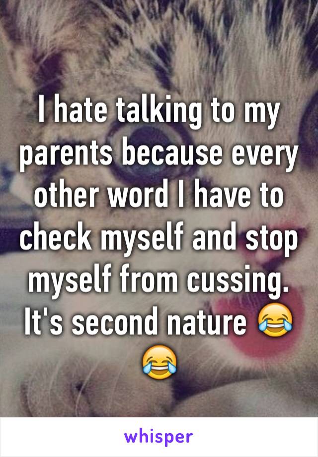I hate talking to my parents because every other word I have to check myself and stop myself from cussing. It's second nature 😂😂