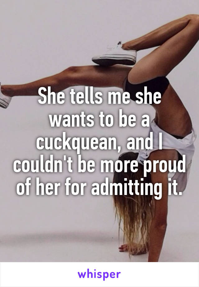 She tells me she wants to be a cuckquean, and I couldn't be more proud of her for admitting it.