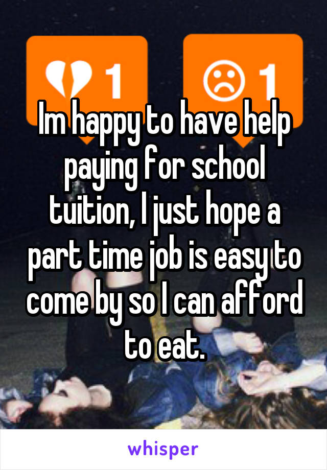 Im happy to have help paying for school tuition, I just hope a part time job is easy to come by so I can afford to eat.