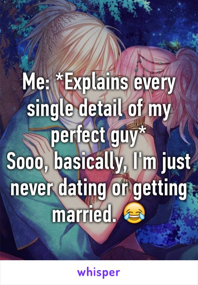 Me: *Explains every single detail of my perfect guy*
Sooo, basically, I'm just never dating or getting married. 😂