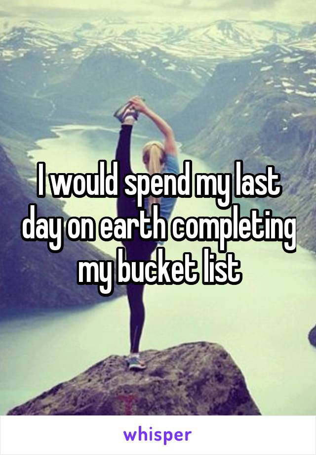 I would spend my last day on earth completing my bucket list