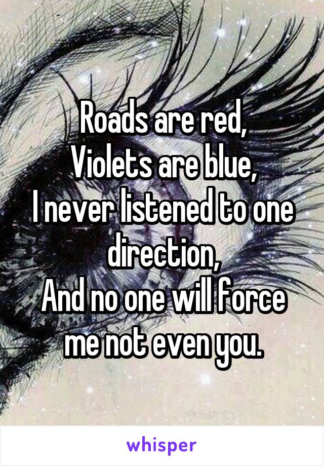 Roads are red,
Violets are blue,
I never listened to one direction,
And no one will force me not even you.