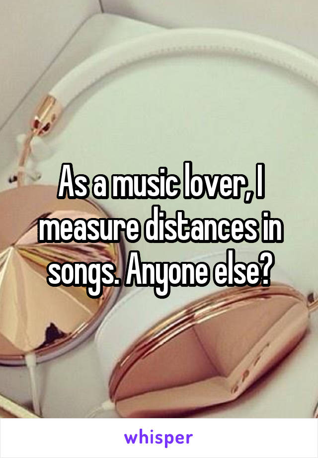 As a music lover, I measure distances in songs. Anyone else?