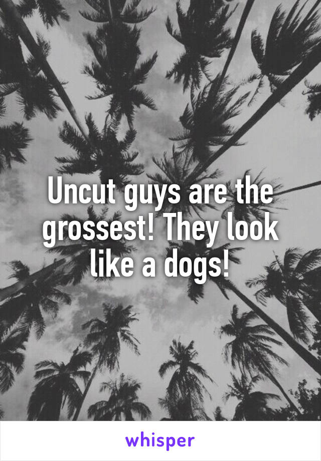 Uncut guys are the grossest! They look like a dogs!