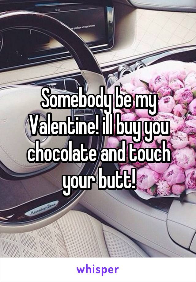 Somebody be my Valentine! ill buy you chocolate and touch your butt!