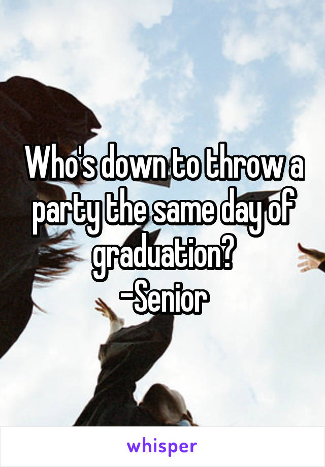 Who's down to throw a party the same day of graduation?
-Senior