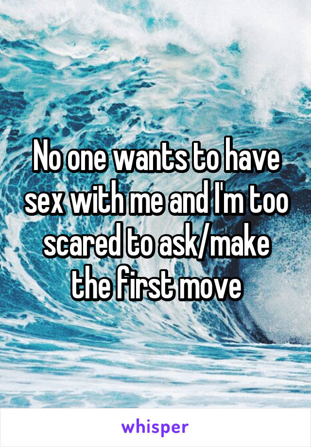 No one wants to have sex with me and I'm too scared to ask/make the first move
